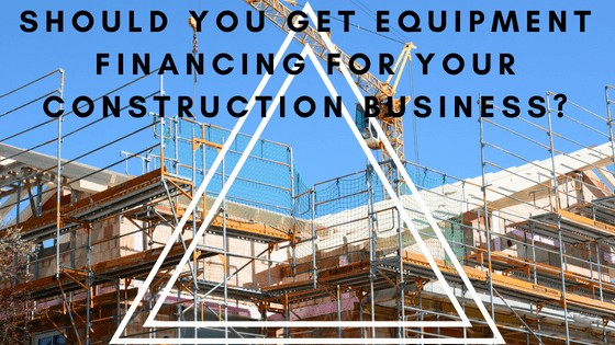 Should you get equipment financing for your construction business?